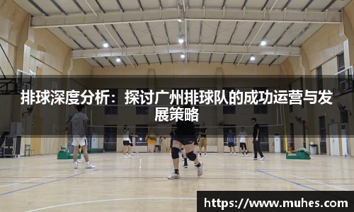 排球深度分析：探讨广州排球队的成功运营与发展策略
