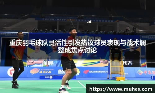 重庆羽毛球队灵活性引发热议球员表现与战术调整成焦点讨论