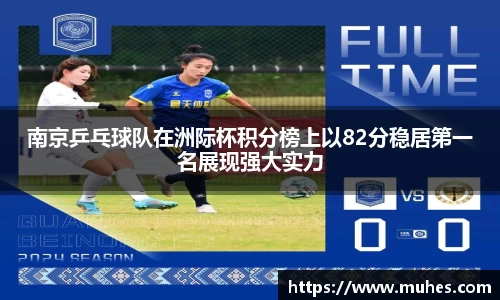 南京乒乓球队在洲际杯积分榜上以82分稳居第一名展现强大实力