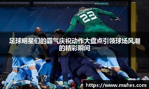 足球明星们的霸气庆祝动作大盘点引领球场风潮的精彩瞬间