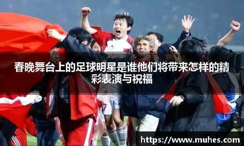 春晚舞台上的足球明星是谁他们将带来怎样的精彩表演与祝福