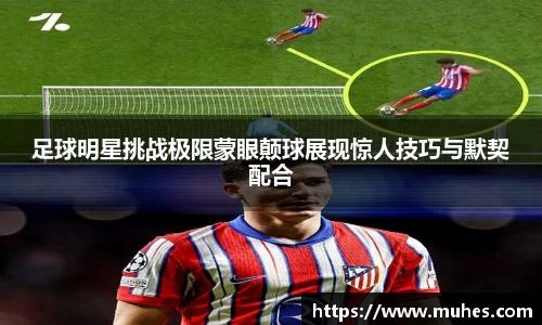 足球明星挑战极限蒙眼颠球展现惊人技巧与默契配合