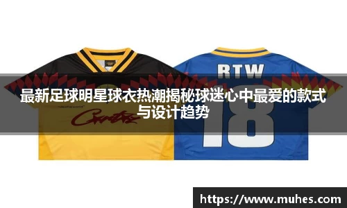 最新足球明星球衣热潮揭秘球迷心中最爱的款式与设计趋势