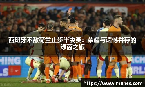 西班牙不敌荷兰止步半决赛：荣耀与遗憾并存的绿茵之旅