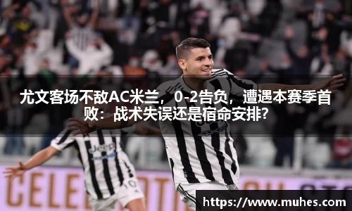 尤文客场不敌AC米兰，0-2告负，遭遇本赛季首败：战术失误还是宿命安排？