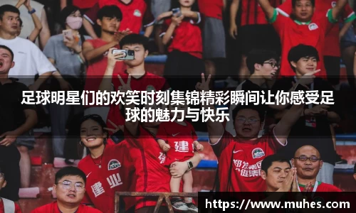 足球明星们的欢笑时刻集锦精彩瞬间让你感受足球的魅力与快乐