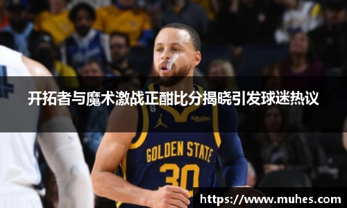 开拓者与魔术激战正酣比分揭晓引发球迷热议